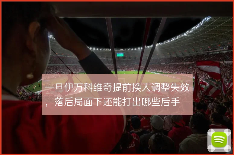 一旦伊万科维奇提前换人调整失效，落后局面下还能打出哪些后手