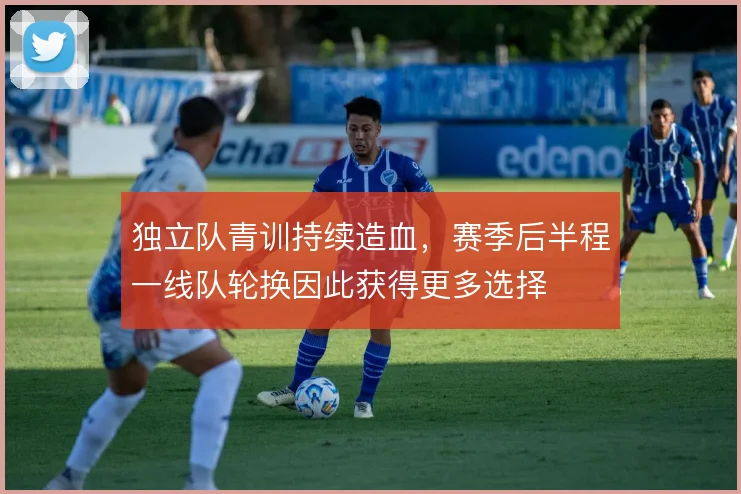 独立队青训持续造血，赛季后半程一线队轮换因此获得更多选择