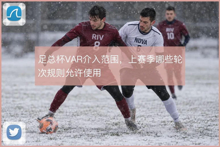 足总杯VAR介入范围，上赛季哪些轮次规则允许使用
