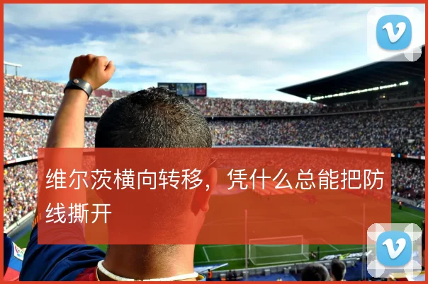 维尔茨横向转移,凭什么总能把防线撕开