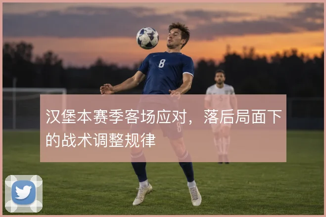 汉堡本赛季客场应对，落后局面下的战术调整规律