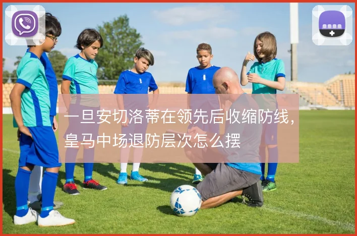 一旦安切洛蒂在领先后收缩防线，皇马中场退防层次怎么摆