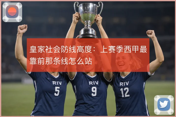 皇家社会防线高度：上赛季西甲最靠前那条线怎么站