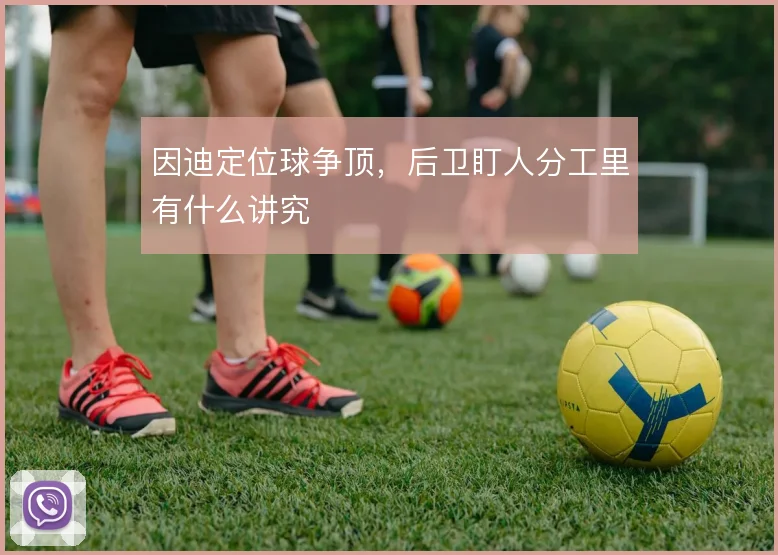 因迪定位球争顶，后卫盯人分工里有什么讲究
