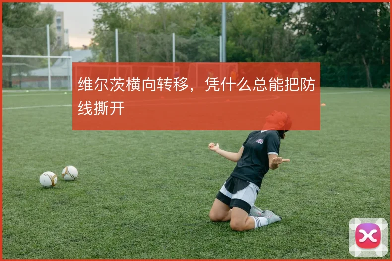 维尔茨横向转移,凭什么总能把防线撕开