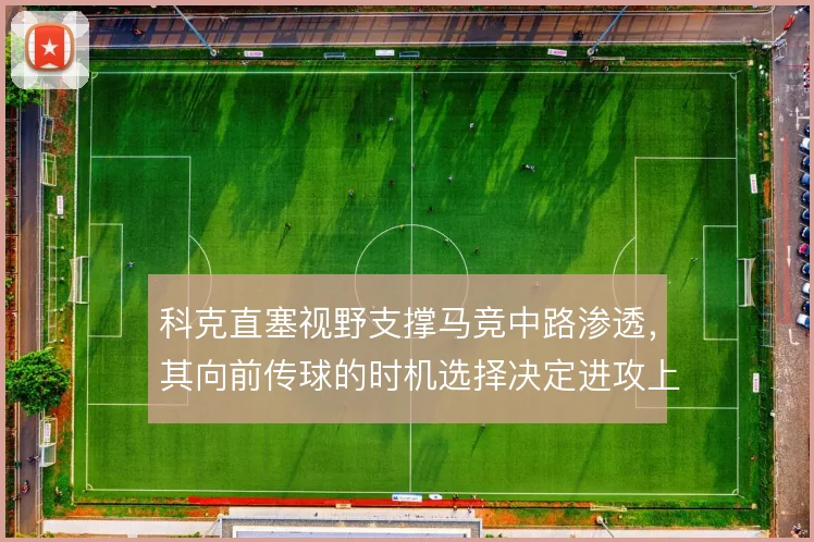 科克直塞视野支撑马竞中路渗透，其向前传球的时机选择决定进攻上限