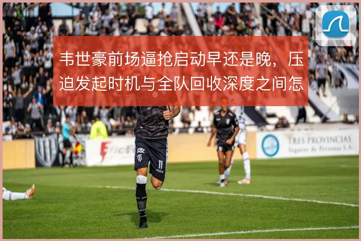 韦世豪前场逼抢启动早还是晚，压迫发起时机与全队回收深度之间怎样匹配