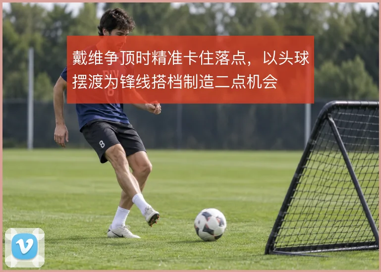 戴维争顶时精准卡住落点，以头球摆渡为锋线搭档制造二点机会