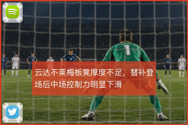 云达不莱梅板凳厚度不足，替补登场后中场控制力明显下滑