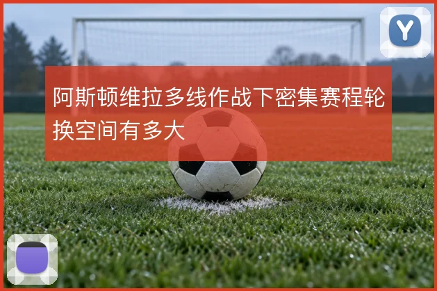 阿斯顿维拉多线作战下密集赛程轮换空间有多大