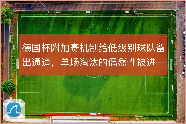 德国杯附加赛机制给低级别球队留出通道，单场淘汰的偶然性被进一步放大