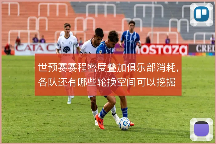 世预赛赛程密度叠加俱乐部消耗，各队还有哪些轮换空间可以挖掘