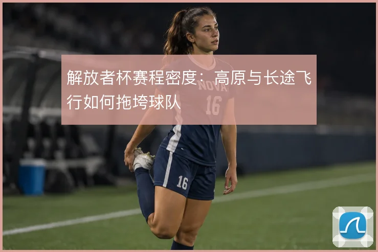 解放者杯赛程密度：高原与长途飞行如何拖垮球队