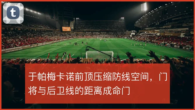 于帕梅卡诺前顶压缩防线空间，门将与后卫线的距离成命门