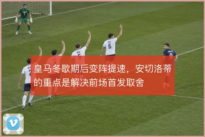 皇马冬歇期后变阵提速，安切洛蒂的重点是解决前场首发取舍