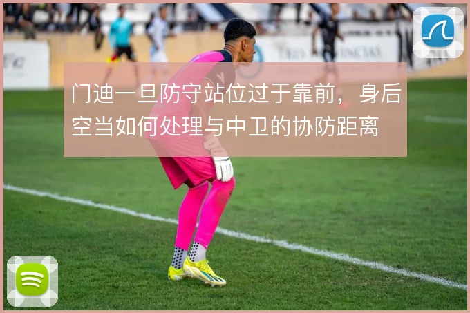 门迪一旦防守站位过于靠前，身后空当如何处理与中卫的协防距离