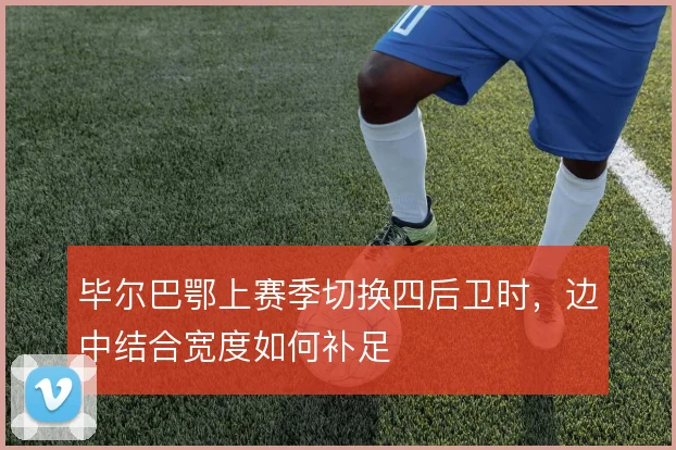 毕尔巴鄂上赛季切换四后卫时，边中结合宽度如何补足