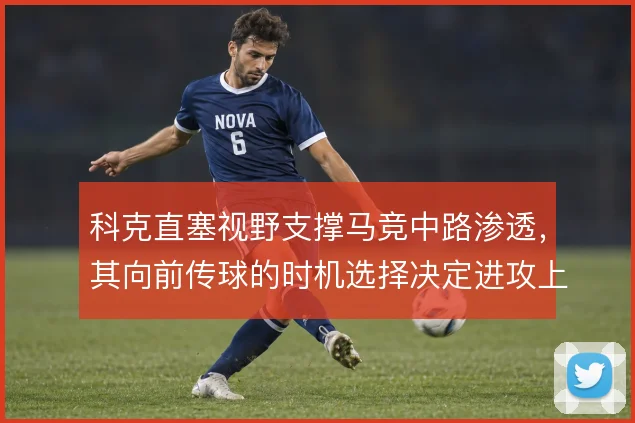 科克直塞视野支撑马竞中路渗透，其向前传球的时机选择决定进攻上限